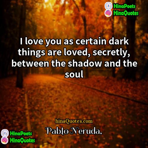 Pablo Neruda Quotes | I love you as certain dark things